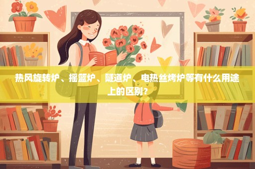 热风旋转炉、摇篮炉、隧道炉、电热丝烤炉等有什么用途上的区别？