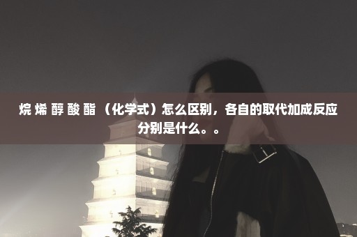 烷 烯 醇 酸 酯 （化学式）怎么区别，各自的取代加成反应分别是什么。。