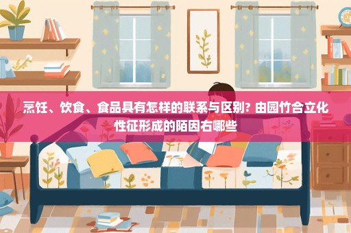 烹饪、饮食、食品具有怎样的联系与区别? 由园竹合立化性征形成的陌因右哪些