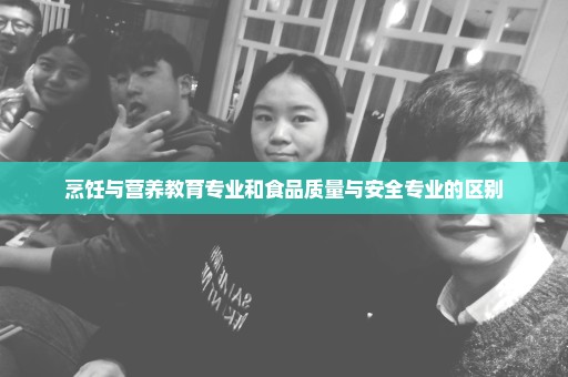 烹饪与营养教育专业和食品质量与安全专业的区别
