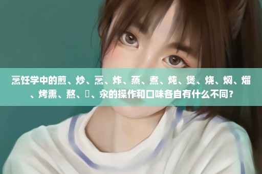 烹饪学中的煎、炒、烹、炸、蒸、煮、炖、煲、烧、焖、熘、烤熏、熬、焗、汆的操作和口味各自有什么不同？