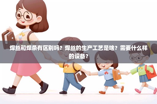 焊丝和焊条有区别吗？焊丝的生产工艺是啥？需要什么样的设备？