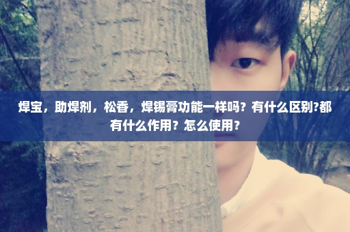 焊宝，助焊剂，松香，焊锡膏功能一样吗？有什么区别?都有什么作用？怎么使用？