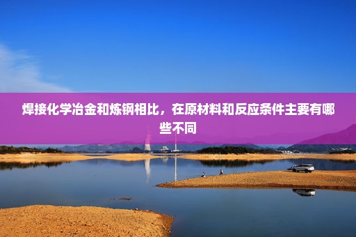 焊接化学冶金和炼钢相比，在原材料和反应条件主要有哪些不同