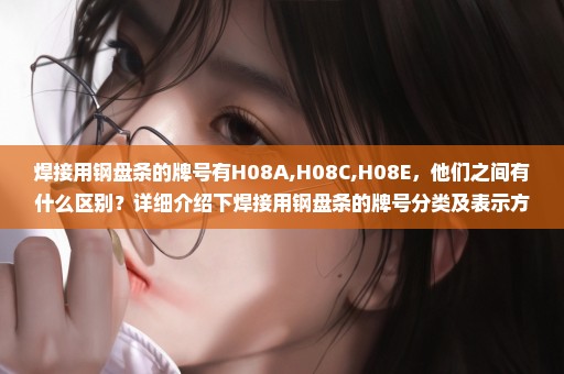 焊接用钢盘条的牌号有H08A,H08C,H08E，他们之间有什么区别？详细介绍下焊接用钢盘条的牌号分类及表示方法