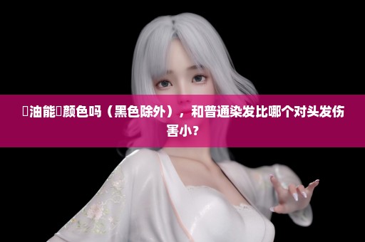 焗油能焗颜色吗（黑色除外），和普通染发比哪个对头发伤害小？
