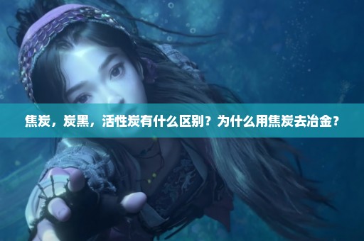 焦炭，炭黑，活性炭有什么区别？为什么用焦炭去冶金？
