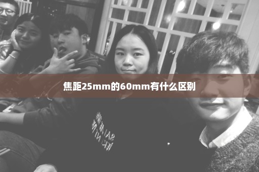 焦距25mm的60mm有什么区别