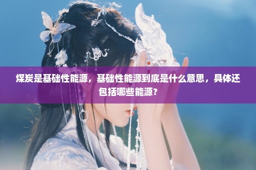 煤炭是基础性能源，基础性能源到底是什么意思，具体还包括哪些能源？