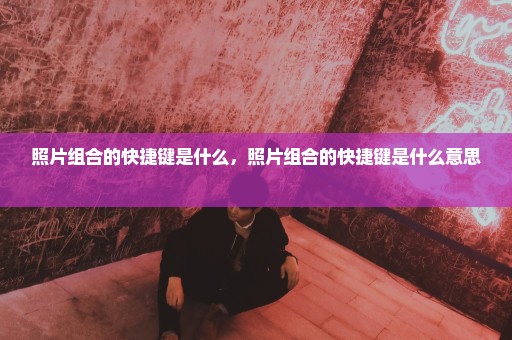 照片组合的快捷键是什么，照片组合的快捷键是什么意思 