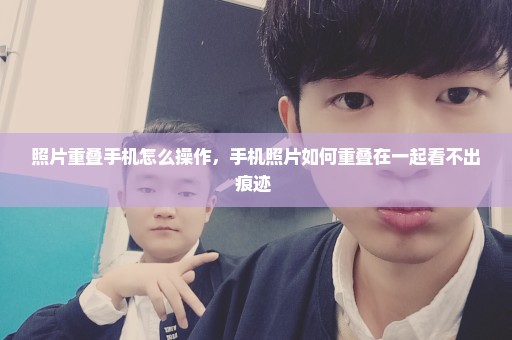照片重叠手机怎么操作，手机照片如何重叠在一起看不出痕迹 