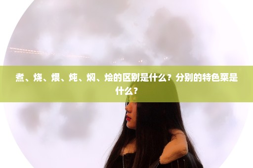 煮、烧、煨、炖、焖、烩的区别是什么？分别的特色菜是什么？