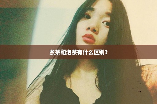 煮茶和泡茶有什么区别？