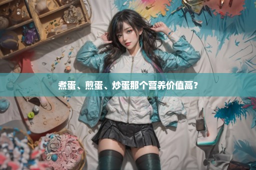 煮蛋、煎蛋、炒蛋那个营养价值高？