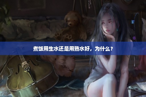煮饭用生水还是用熟水好，为什么？