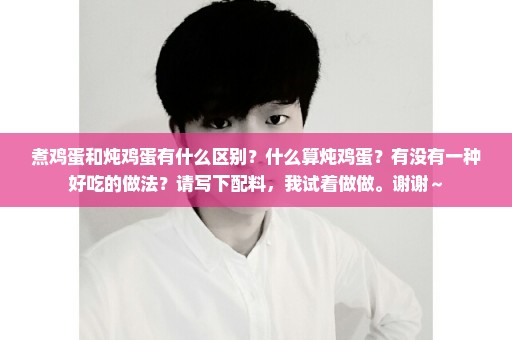 煮鸡蛋和炖鸡蛋有什么区别？什么算炖鸡蛋？有没有一种好吃的做法？请写下配料，我试着做做。谢谢～