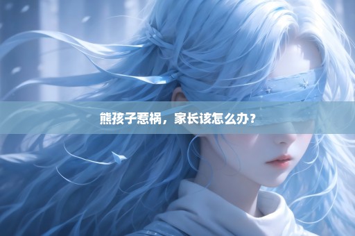 熊孩子惹祸，家长该怎么办？