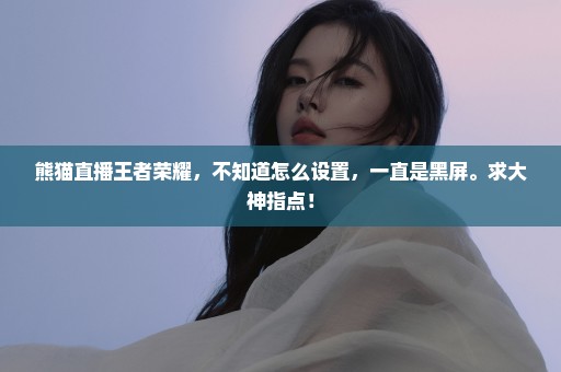 熊猫直播王者荣耀，不知道怎么设置，一直是黑屏。求大神指点！
