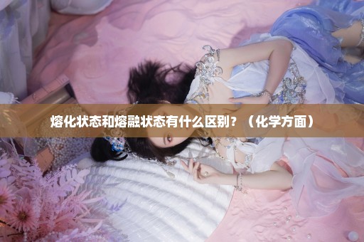 熔化状态和熔融状态有什么区别？（化学方面）