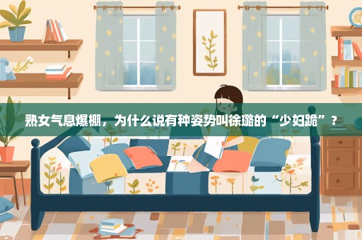 熟女气息爆棚，为什么说有种姿势叫徐璐的“少妇跪”？