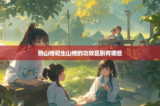 熟山楂和生山楂的功效区别有哪些