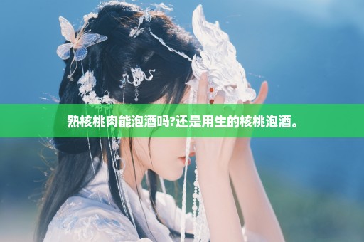 熟核桃肉能泡酒吗?还是用生的核桃泡酒。