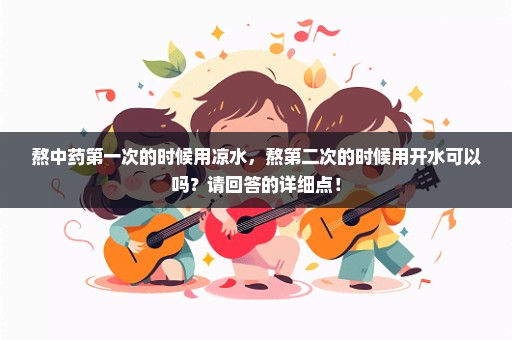 熬中药第一次的时候用凉水，熬第二次的时候用开水可以吗？请回答的详细点！