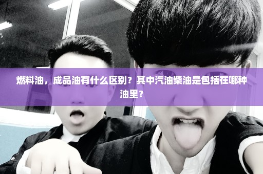 燃料油，成品油有什么区别？其中汽油柴油是包括在哪种油里？