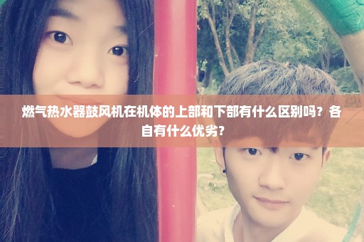 燃气热水器鼓风机在机体的上部和下部有什么区别吗？各自有什么优劣？