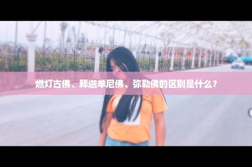 燃灯古佛、释迦牟尼佛、弥勒佛的区别是什么？