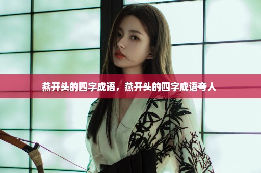 燕开头的四字成语，燕开头的四字成语夸人 