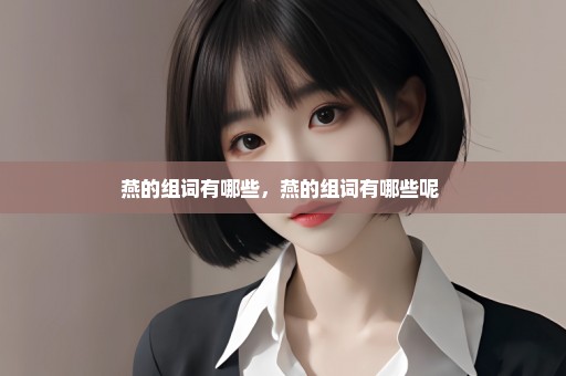 燕的组词有哪些，燕的组词有哪些呢 