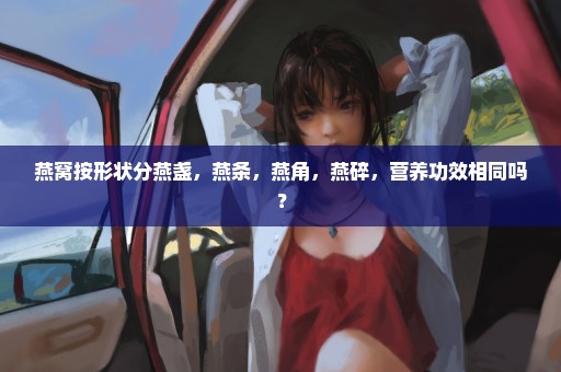 燕窝按形状分燕盏，燕条，燕角，燕碎，营养功效相同吗？