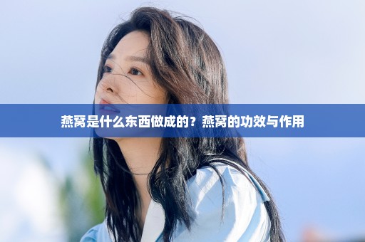 燕窝是什么东西做成的？燕窝的功效与作用