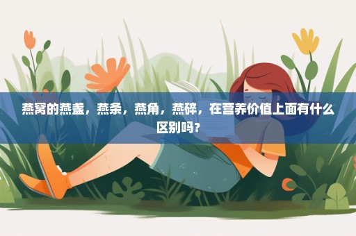 燕窝的燕盏，燕条，燕角，燕碎，在营养价值上面有什么区别吗？