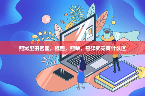 燕窝里的密盏，梳盏，燕条，燕碎究竟有什么区