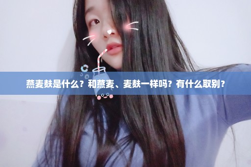 燕麦麸是什么？和燕麦、麦麸一样吗？有什么取别？