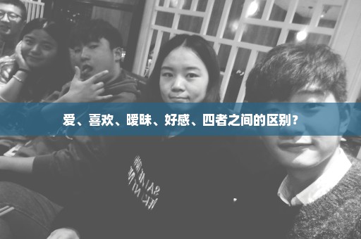 爱、喜欢、暧昧、好感、四者之间的区别？