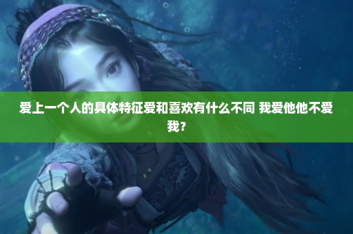 爱上一个人的具体特征爱和喜欢有什么不同 我爱他他不爱我？