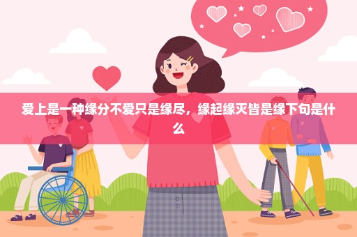 爱上是一种缘分不爱只是缘尽，缘起缘灭皆是缘下句是什么