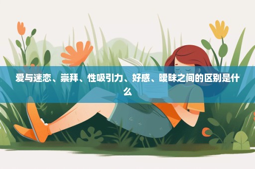 爱与迷恋、崇拜、性吸引力、好感、暧昧之间的区别是什么