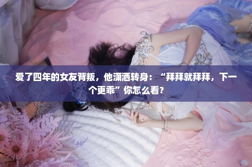 爱了四年的女友背叛，他潇洒转身：“拜拜就拜拜，下一个更乖”你怎么看？