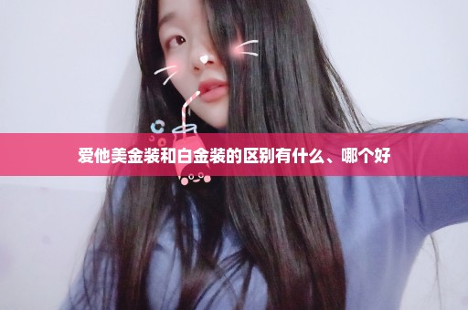 爱他美金装和白金装的区别有什么、哪个好