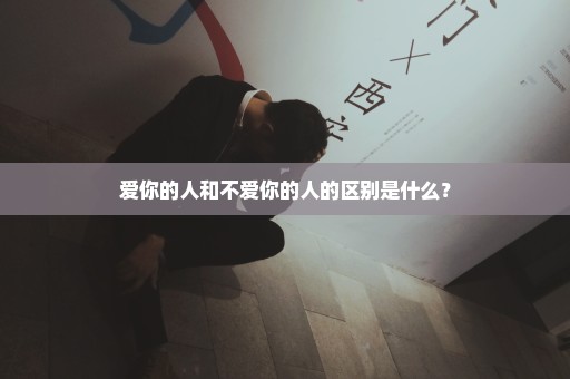 爱你的人和不爱你的人的区别是什么？