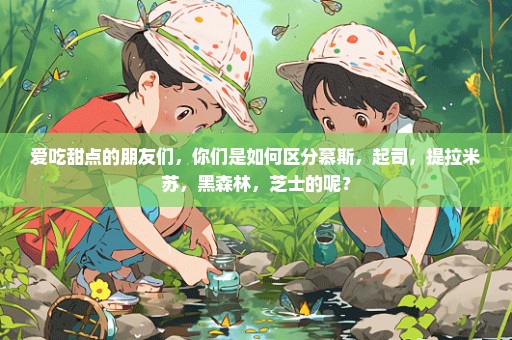 爱吃甜点的朋友们，你们是如何区分慕斯，起司，提拉米苏，黑森林，芝士的呢？