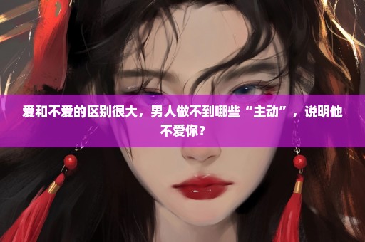 爱和不爱的区别很大，男人做不到哪些“主动”，说明他不爱你？