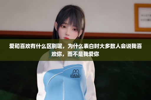 爱和喜欢有什么区别呢，为什么表白时大多数人会说我喜欢你，而不是我爱你