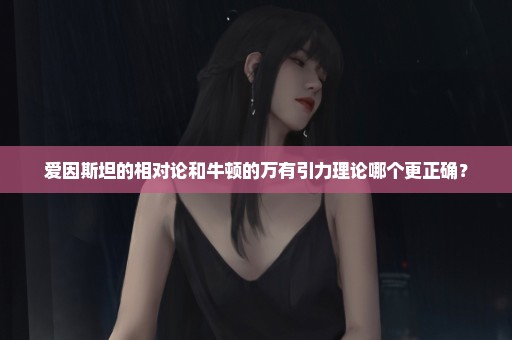 爱因斯坦的相对论和牛顿的万有引力理论哪个更正确？