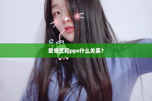 爱奇艺和pps什么关系？