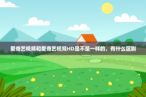 爱奇艺视频和爱奇艺视频HD是不是一样的，有什么区别